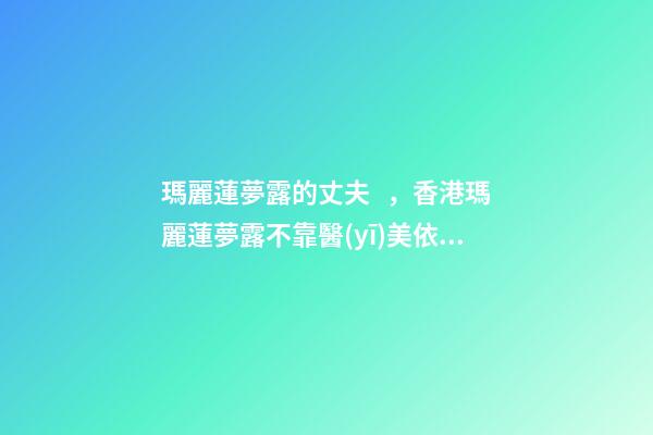 瑪麗蓮夢露的丈夫，香港瑪麗蓮夢露不靠醫(yī)美依舊迷人